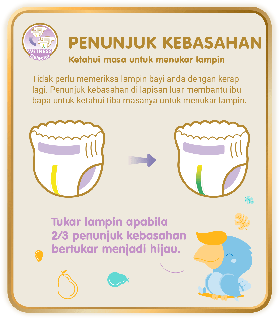 Wetness Detector - Penunjuk Kebasahan, Ketahui masa untuk menukar lampin: Tidak perlu memeriksa lampin bayi anda dengan kerap lagi. Penunjuk kebasahan di lapisan luar membantu ibu bapa untuk ketahui tiba masanya untuk menukar lampin.