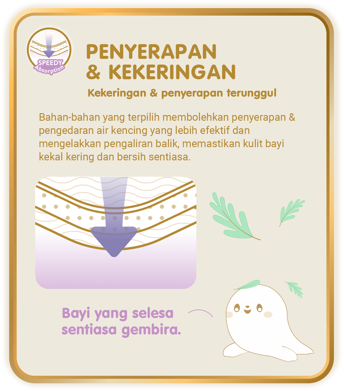  Speedy Absorption - Penyerapan & Kekeringan, Kekeringan & penyerapan terunggul: Bahan-bahan yang terpilih membolehkan penyerapan & pengedaran air kencing yang lebih efektif dan mengelakkan pengaliran balik, memastikan kulit bayi kekal kering dan bersih sentiasa.